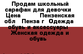 Продам школьный сарафан для девочки › Цена ­ 400 - Пензенская обл., Пенза г. Одежда, обувь и аксессуары » Женская одежда и обувь   